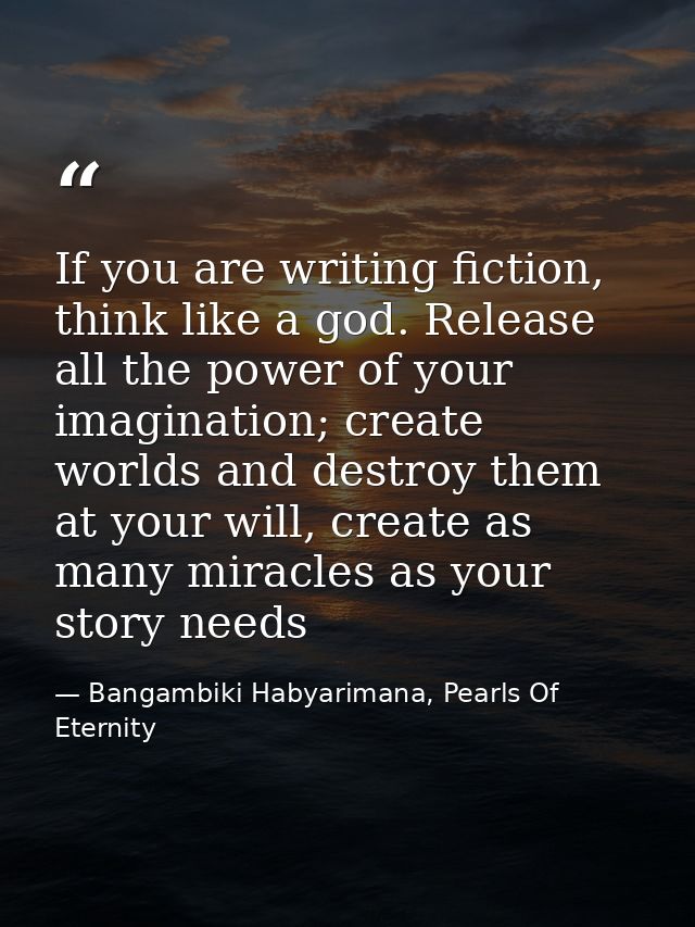 If you are writing fiction, think like a god. Release all the power of your imagination; create worlds and destroy them  — Bangambiki Habyarimana, Pearls Of Eternity