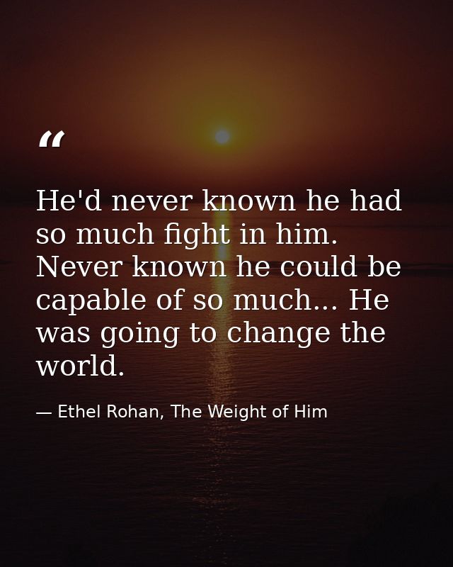 He'd never known he had so much fight in him. Never known he could be capable of so much... He was going to change the w — Ethel Rohan, The Weight of Him