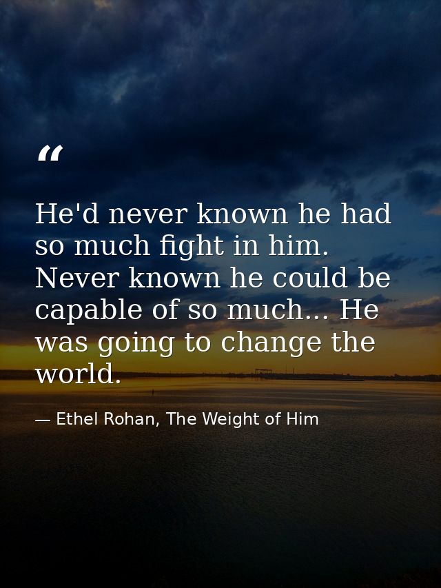 He'd never known he had so much fight in him. Never known he could be capable of so much... He was going to change the w — Ethel Rohan, The Weight of Him