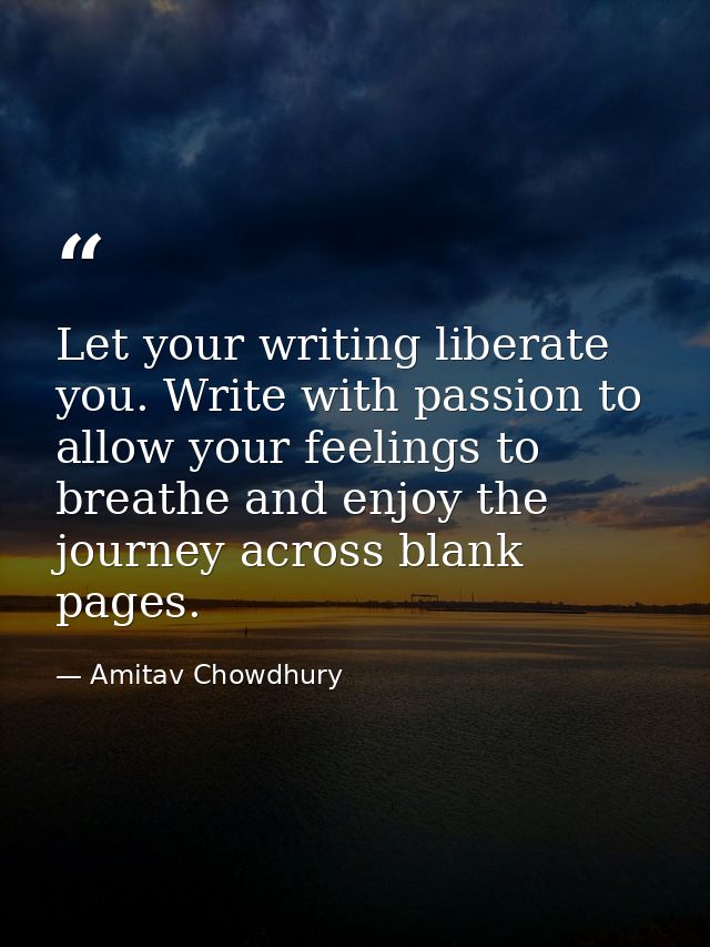 Let your writing liberate you. Write with passion to allow your feelings to breathe and enjoy the journey across blank p — Amitav Chowdhury