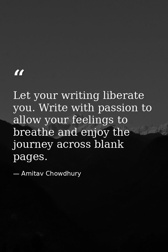 Let your writing liberate you. Write with passion to allow your feelings to breathe and enjoy the journey across blank p — Amitav Chowdhury