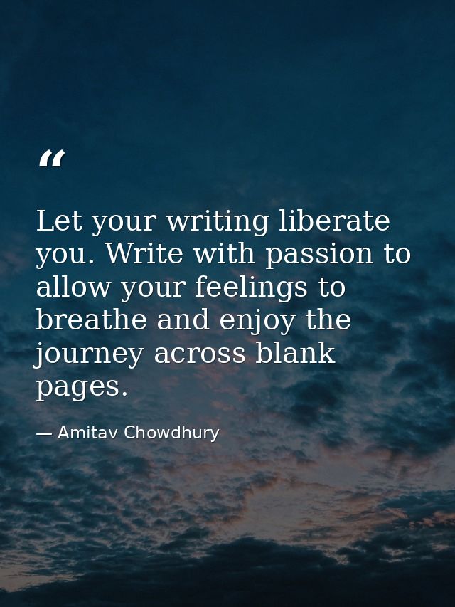 Let your writing liberate you. Write with passion to allow your feelings to breathe and enjoy the journey across blank p — Amitav Chowdhury