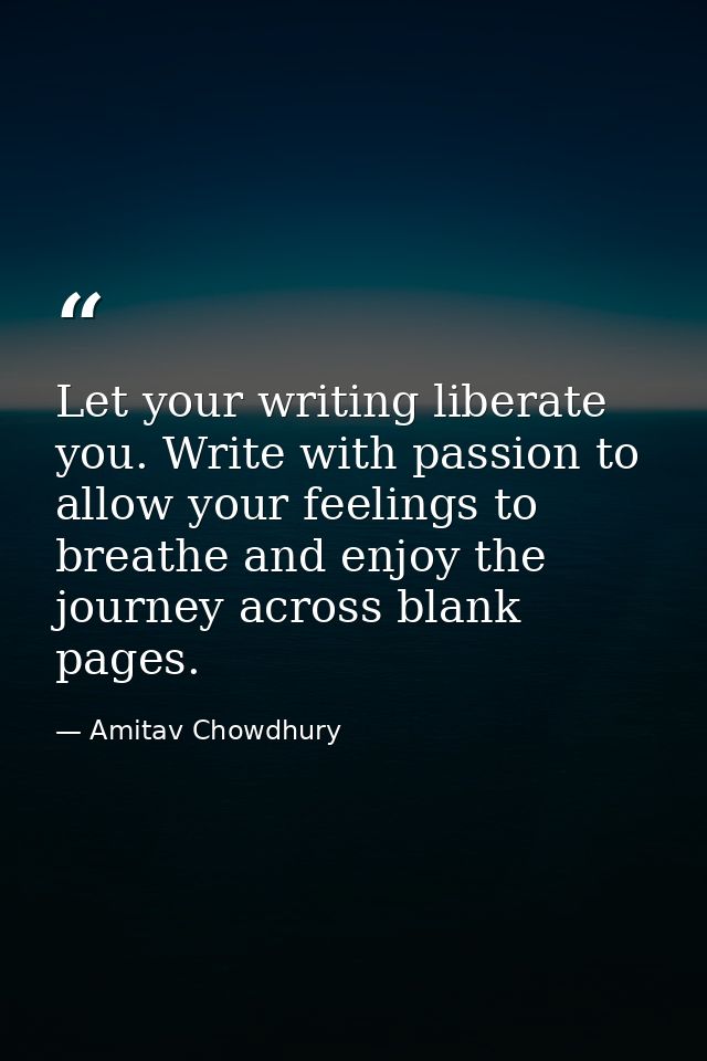 Let your writing liberate you. Write with passion to allow your feelings to breathe and enjoy the journey across blank p — Amitav Chowdhury