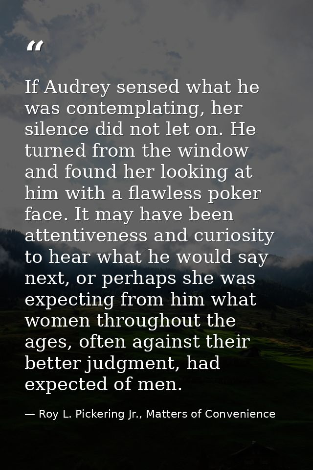 If Audrey sensed what he was contemplating, her silence did not let on. He turned from the window and found her looking  — Roy L. Pickering Jr., Matters of Convenience