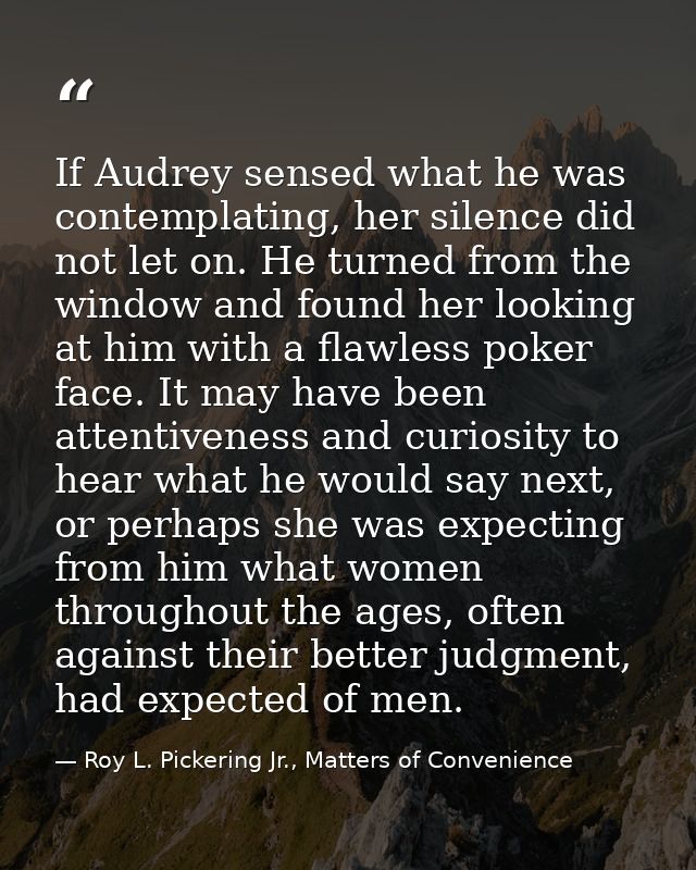 If Audrey sensed what he was contemplating, her silence did not let on. He turned from the window and found her looking  — Roy L. Pickering Jr., Matters of Convenience