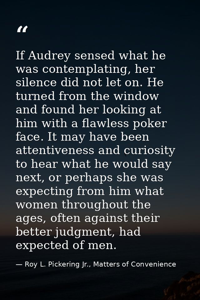 If Audrey sensed what he was contemplating, her silence did not let on. He turned from the window and found her looking  — Roy L. Pickering Jr., Matters of Convenience