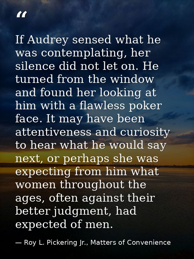 If Audrey sensed what he was contemplating, her silence did not let on. He turned from the window and found her looking  — Roy L. Pickering Jr., Matters of Convenience