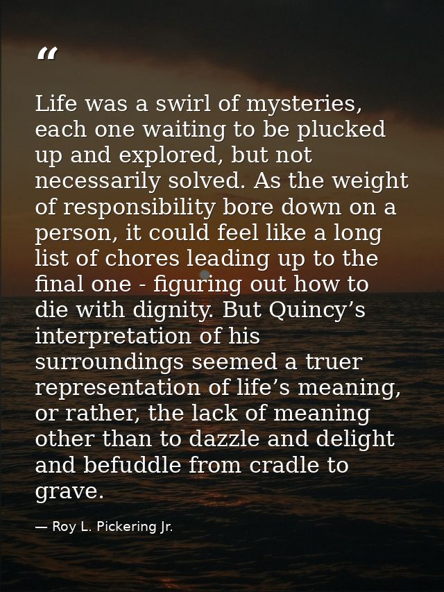 Life was a swirl of mysteries, each one waiting to be plucked up and explored, but not necessarily solved. As the weight — Roy L. Pickering Jr.