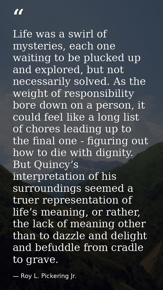 Life was a swirl of mysteries, each one waiting to be plucked up and explored, but not necessarily solved. As the weight — Roy L. Pickering Jr.