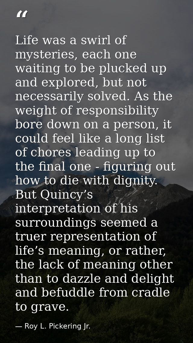 Life was a swirl of mysteries, each one waiting to be plucked up and explored, but not necessarily solved. As the weight — Roy L. Pickering Jr.