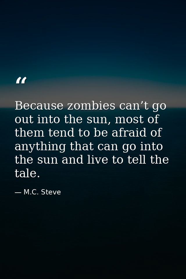 Because zombies can’t go out into the sun, most of them tend to be afraid of anything that can go into the sun and live  — M.C. Steve