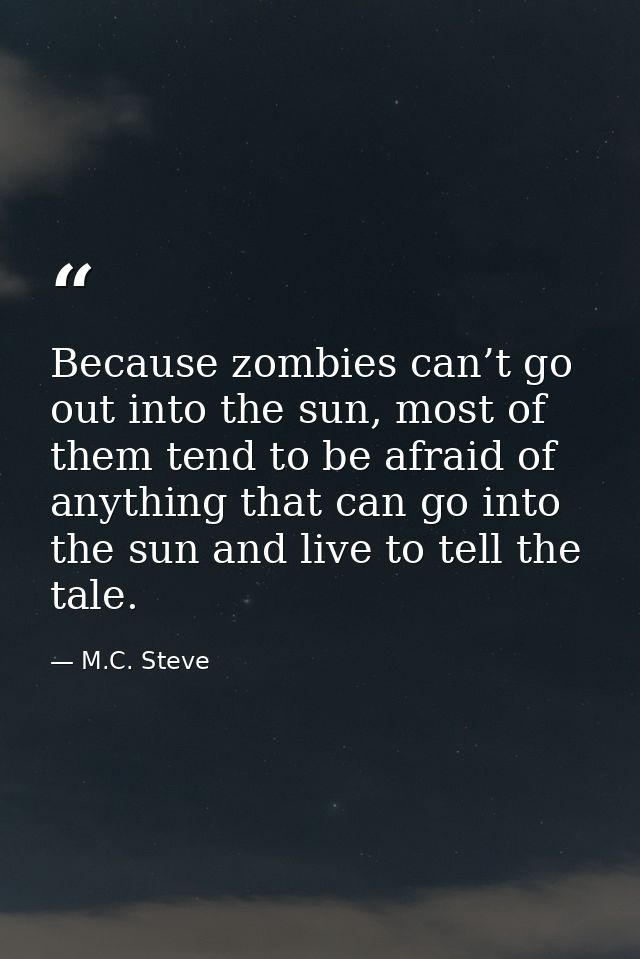 Because zombies can’t go out into the sun, most of them tend to be afraid of anything that can go into the sun and live  — M.C. Steve