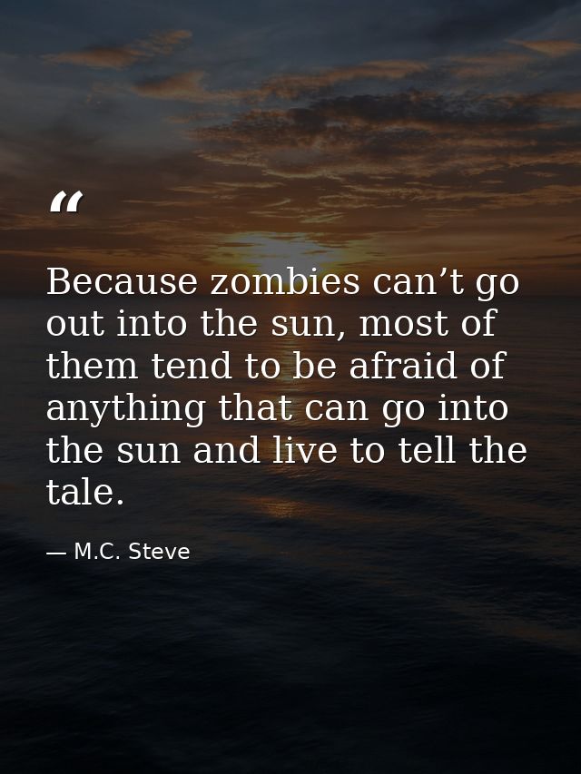 Because zombies can’t go out into the sun, most of them tend to be afraid of anything that can go into the sun and live  — M.C. Steve