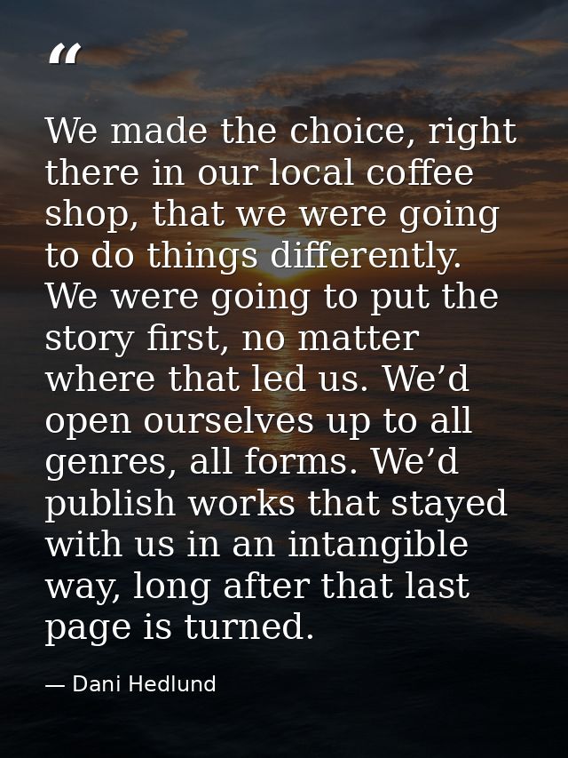 We made the choice, right there in our local coffee shop, that we were going to do things differently. We were going to  — Dani Hedlund