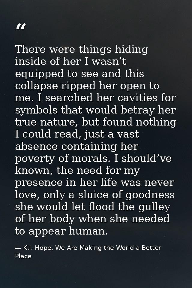 There were things hiding inside of her I wasn’t equipped to see and this collapse ripped her open to me. I searched her  — K.I. Hope, We Are Making the World a Better Place