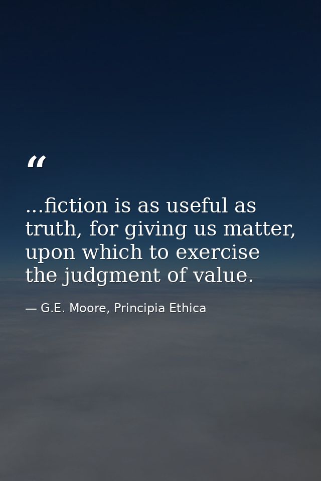 ...fiction is as useful as truth, for giving us matter, upon which to exercise the judgment of value. — G.E. Moore, Principia Ethica