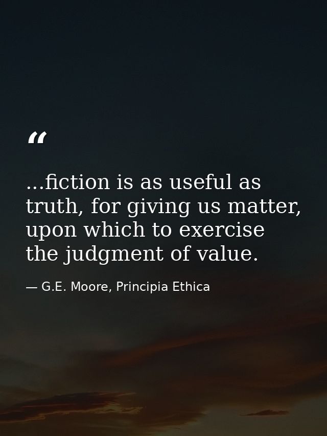...fiction is as useful as truth, for giving us matter, upon which to exercise the judgment of value. — G.E. Moore, Principia Ethica