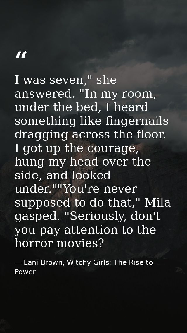 I was seven," she answered. "In my room, under the bed, I heard something like fingernails dragging across the floor. I  — Lani Brown, Witchy Girls: The Rise to Power
