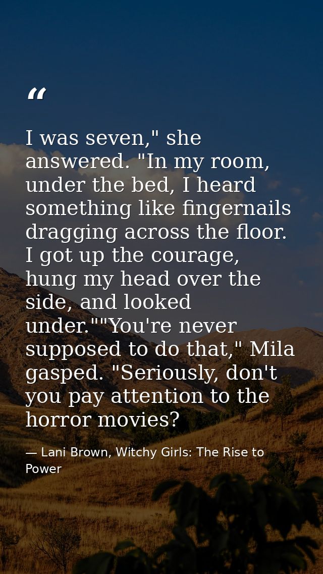 I was seven," she answered. "In my room, under the bed, I heard something like fingernails dragging across the floor. I  — Lani Brown, Witchy Girls: The Rise to Power