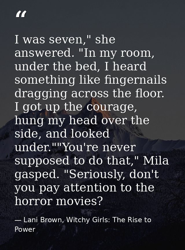 I was seven," she answered. "In my room, under the bed, I heard something like fingernails dragging across the floor. I  — Lani Brown, Witchy Girls: The Rise to Power