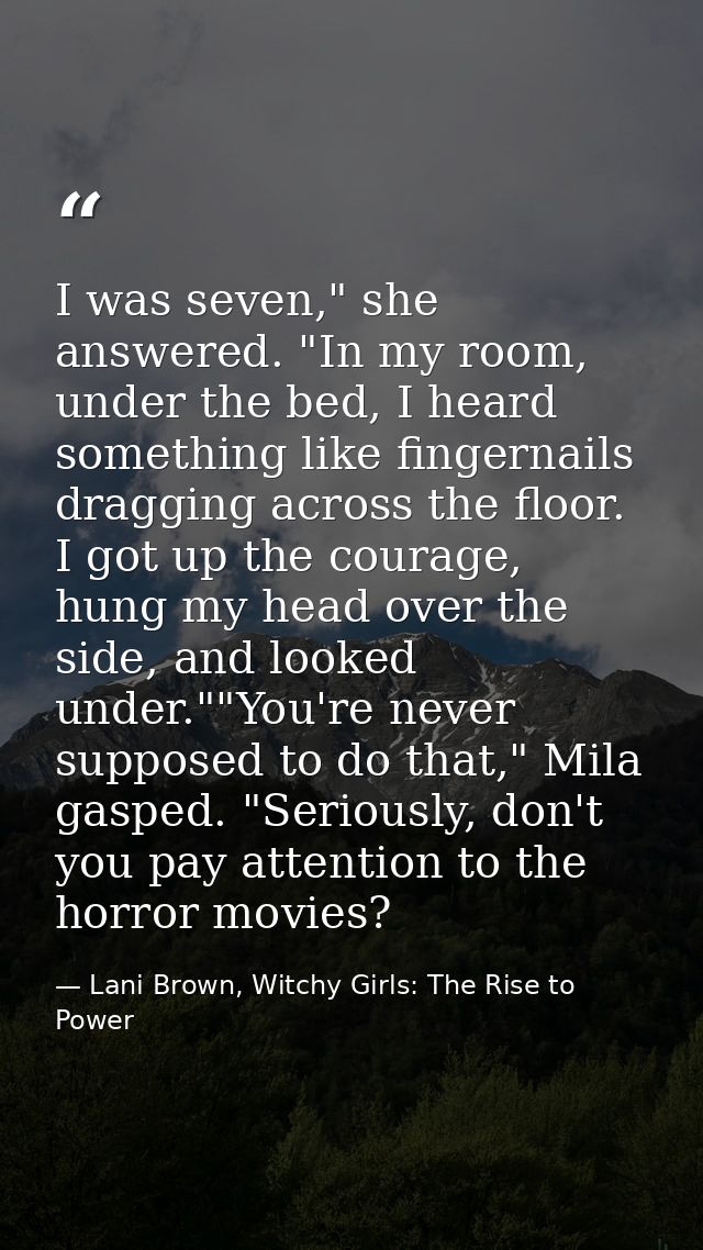 I was seven," she answered. "In my room, under the bed, I heard something like fingernails dragging across the floor. I  — Lani Brown, Witchy Girls: The Rise to Power