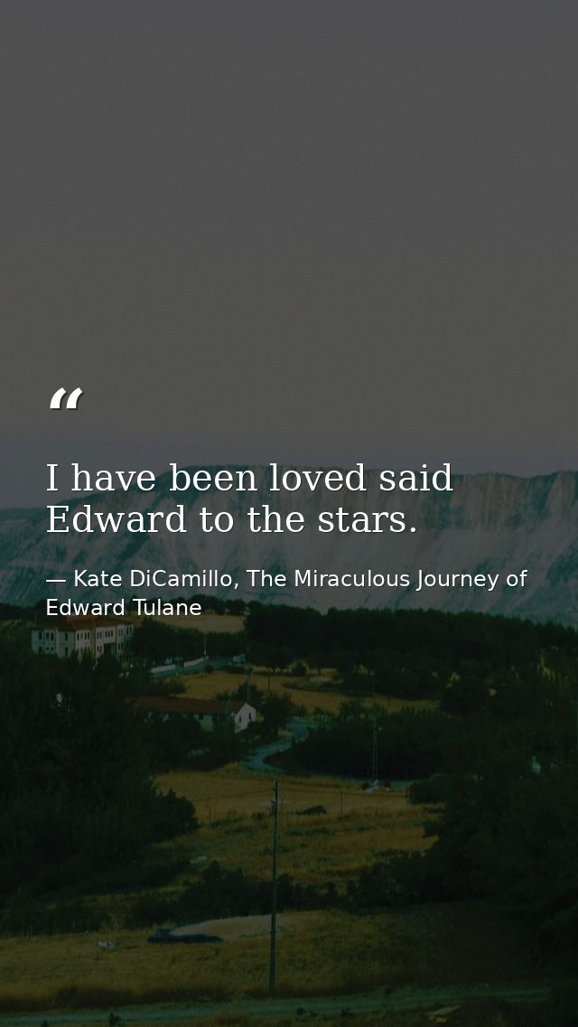 I have been loved said Edward to the stars. — Kate DiCamillo, The Miraculous Journey of Edward Tulane