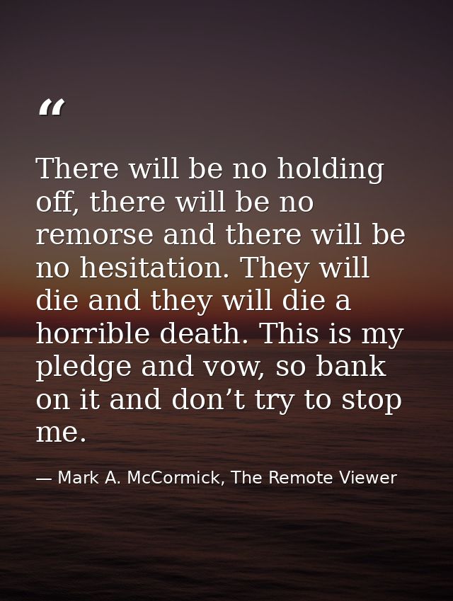 There will be no holding off, there will be no remorse and there will be no hesitation. They will die and they will die  — Mark A. McCormick, The Remote Viewer