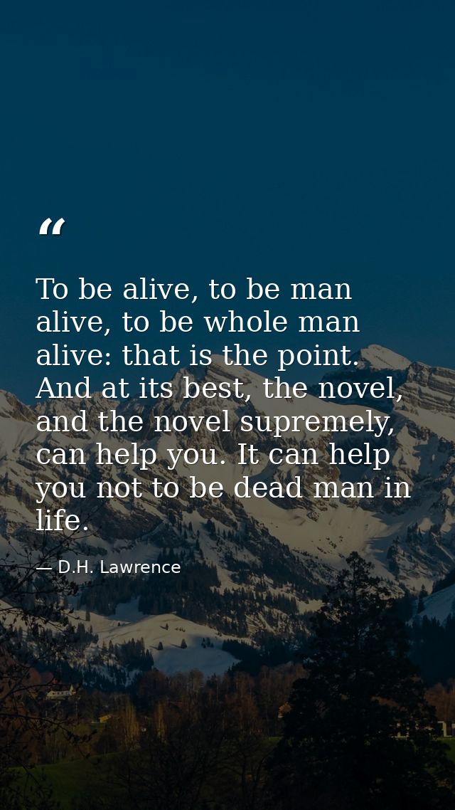 To be alive, to be man alive, to be whole man alive: that is the point. And at its best, the novel, and the novel suprem — D.H. Lawrence
