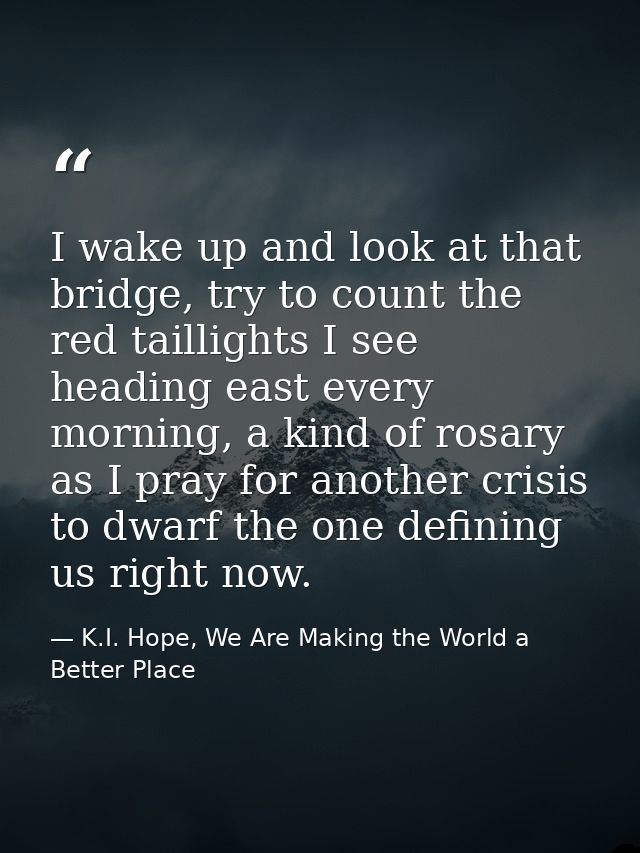 I wake up and look at that bridge, try to count the red taillights I see heading east every morning, a kind of rosary as — K.I. Hope, We Are Making the World a Better Place