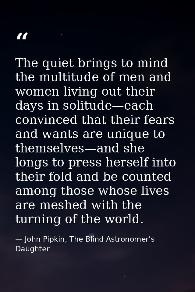 The quiet brings to mind the multitude of men and women living out their days in solitude—each convinced that their fear — John Pipkin, The Blind Astronomer's Daughter