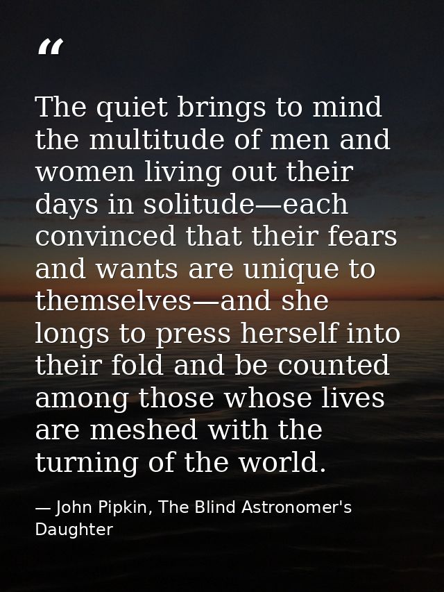 The quiet brings to mind the multitude of men and women living out their days in solitude—each convinced that their fear — John Pipkin, The Blind Astronomer's Daughter