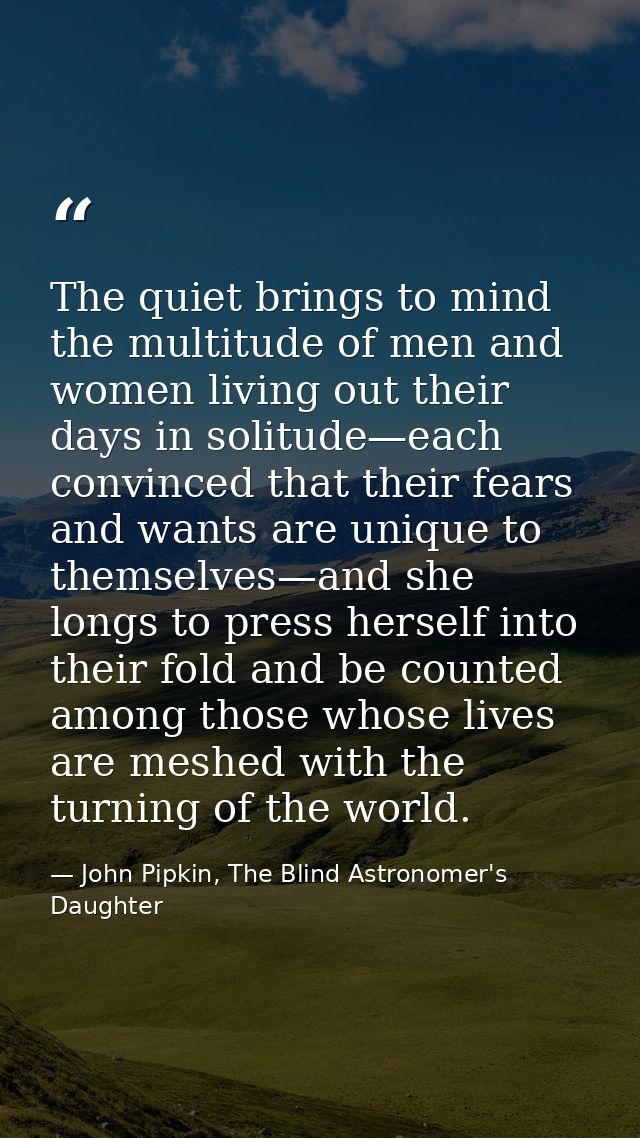 The quiet brings to mind the multitude of men and women living out their days in solitude—each convinced that their fear — John Pipkin, The Blind Astronomer's Daughter