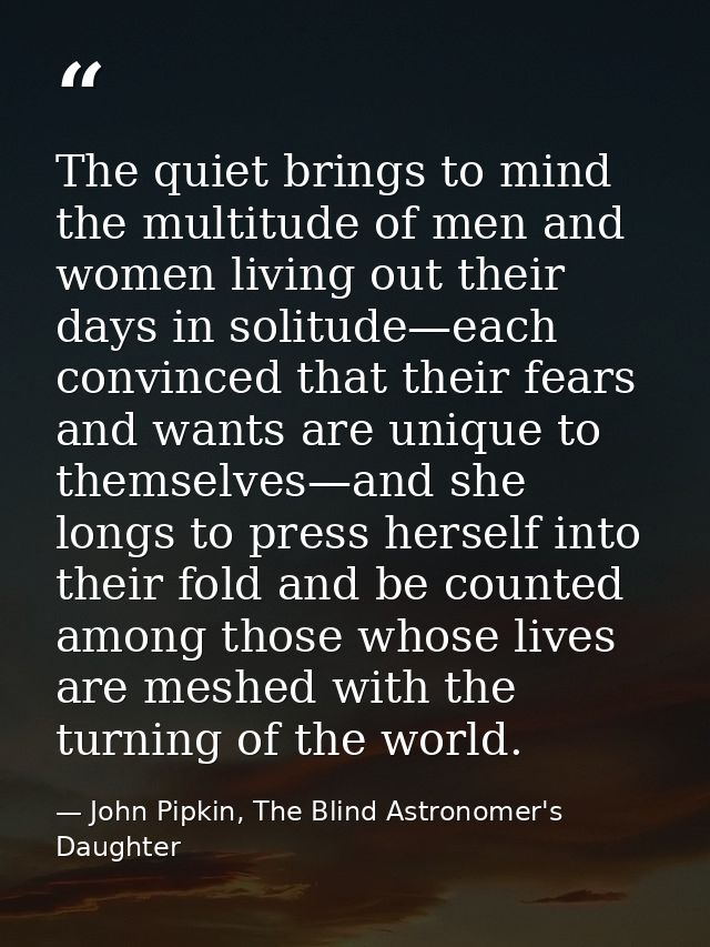 The quiet brings to mind the multitude of men and women living out their days in solitude—each convinced that their fear — John Pipkin, The Blind Astronomer's Daughter