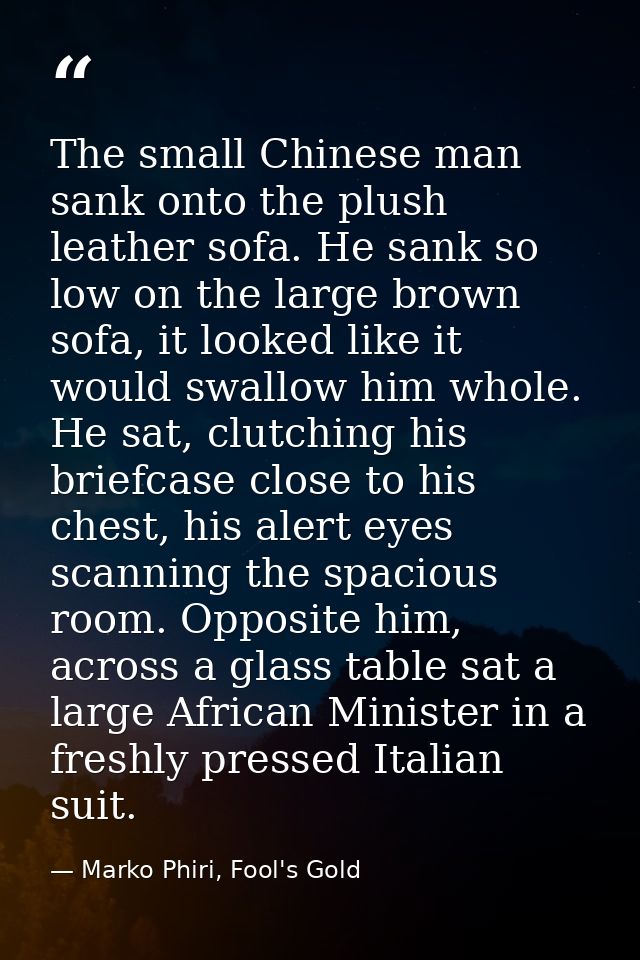 The small Chinese man sank onto the plush leather sofa. He sank so low on the large brown sofa, it looked like it would  — Marko Phiri, Fool's Gold