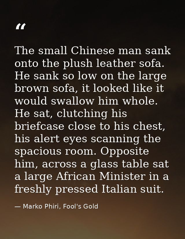 The small Chinese man sank onto the plush leather sofa. He sank so low on the large brown sofa, it looked like it would  — Marko Phiri, Fool's Gold