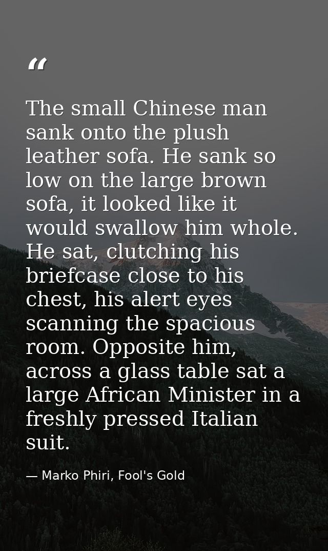 The small Chinese man sank onto the plush leather sofa. He sank so low on the large brown sofa, it looked like it would  — Marko Phiri, Fool's Gold