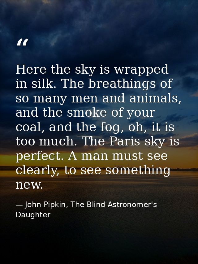 Here the sky is wrapped in silk. The breathings of so many men and animals, and the smoke of your coal, and the fog, oh, — John Pipkin, The Blind Astronomer's Daughter