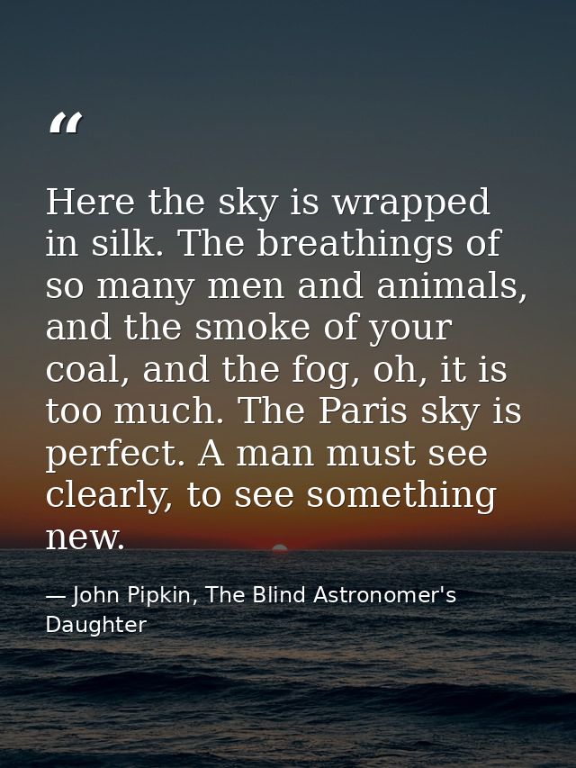 Here the sky is wrapped in silk. The breathings of so many men and animals, and the smoke of your coal, and the fog, oh, — John Pipkin, The Blind Astronomer's Daughter