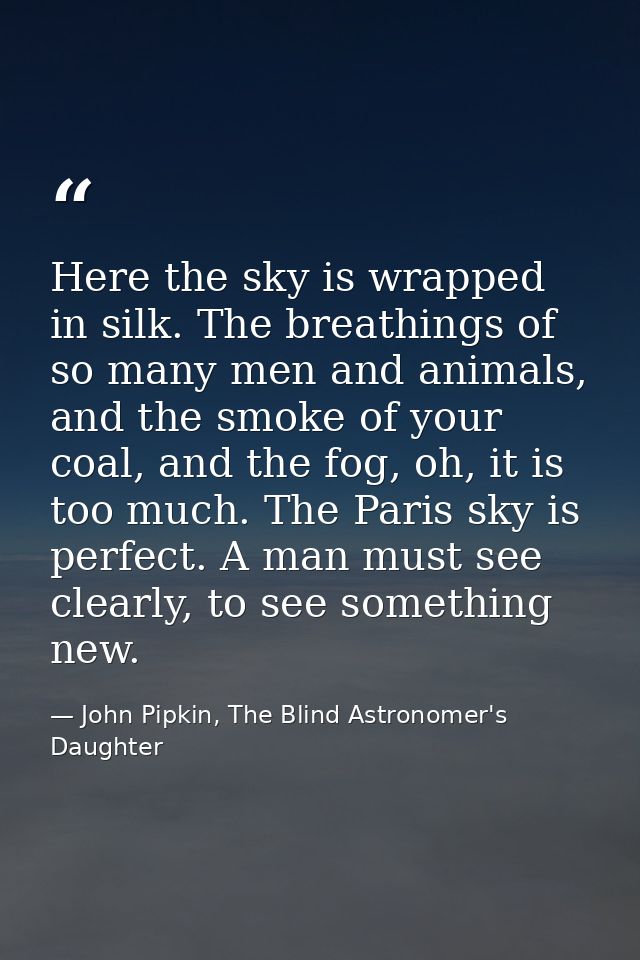 Here the sky is wrapped in silk. The breathings of so many men and animals, and the smoke of your coal, and the fog, oh, — John Pipkin, The Blind Astronomer's Daughter