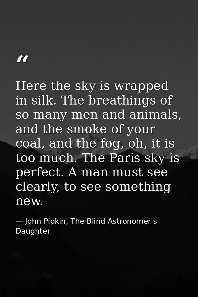 Here the sky is wrapped in silk. The breathings of so many men and animals, and the smoke of your coal, and the fog, oh, — John Pipkin, The Blind Astronomer's Daughter