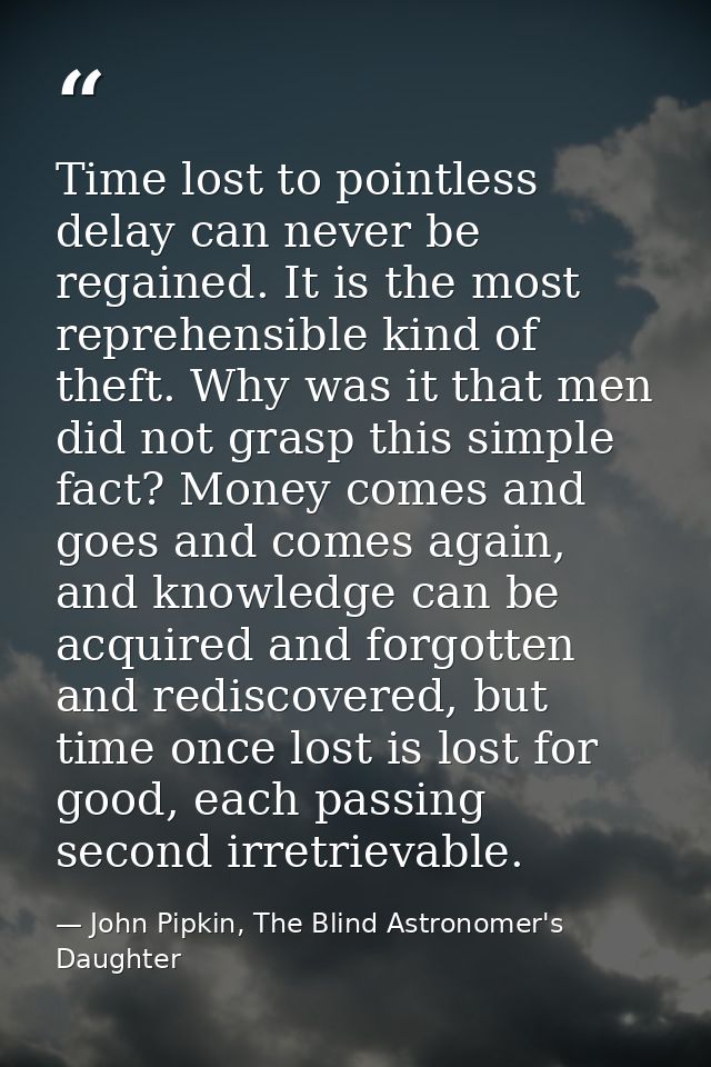 Time lost to pointless delay can never be regained. It is the most reprehensible kind of theft. Why was it that men did  — John Pipkin, The Blind Astronomer's Daughter