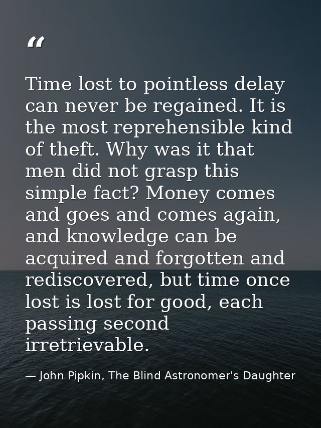 Time lost to pointless delay can never be regained. It is the most reprehensible kind of theft. Why was it that men did  — John Pipkin, The Blind Astronomer's Daughter