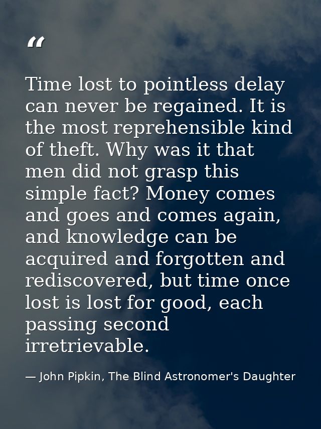 Time lost to pointless delay can never be regained. It is the most reprehensible kind of theft. Why was it that men did  — John Pipkin, The Blind Astronomer's Daughter