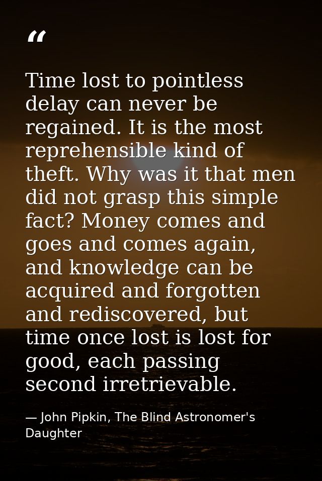 Time lost to pointless delay can never be regained. It is the most reprehensible kind of theft. Why was it that men did  — John Pipkin, The Blind Astronomer's Daughter