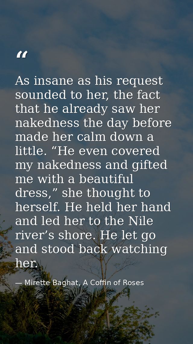 As insane as his request sounded to her, the fact that he already saw her nakedness the day before made her calm down a  — Mirette Baghat, A Coffin of Roses