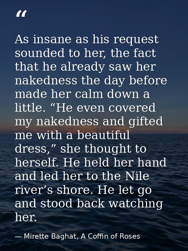 As insane as his request sounded to her, the fact that he already saw her nakedness the day before made her calm down a  — Mirette Baghat, A Coffin of Roses