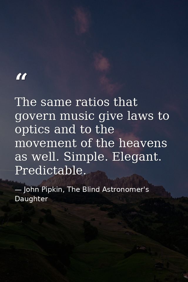 The same ratios that govern music give laws to optics and to the movement of the heavens as well. Simple. Elegant. Predi — John Pipkin, The Blind Astronomer's Daughter