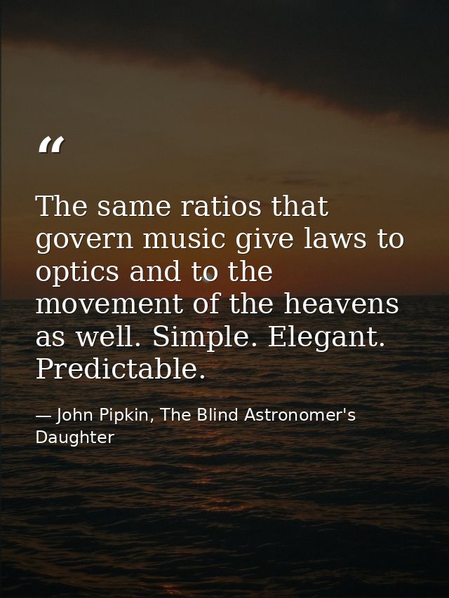 The same ratios that govern music give laws to optics and to the movement of the heavens as well. Simple. Elegant. Predi — John Pipkin, The Blind Astronomer's Daughter