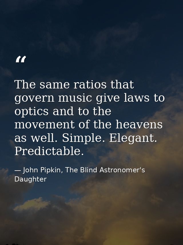 The same ratios that govern music give laws to optics and to the movement of the heavens as well. Simple. Elegant. Predi — John Pipkin, The Blind Astronomer's Daughter