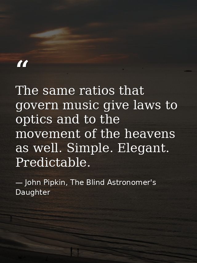 The same ratios that govern music give laws to optics and to the movement of the heavens as well. Simple. Elegant. Predi — John Pipkin, The Blind Astronomer's Daughter